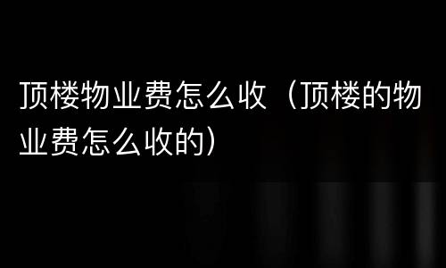 顶楼物业费怎么收（顶楼的物业费怎么收的）