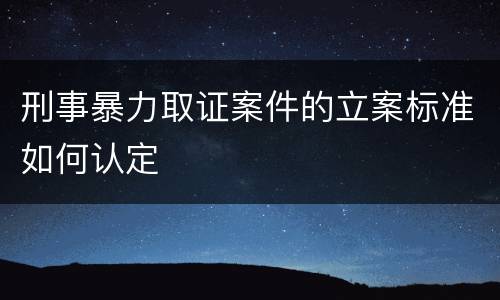 刑事暴力取证案件的立案标准如何认定