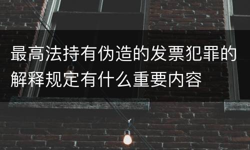 最高法持有伪造的发票犯罪的解释规定有什么重要内容