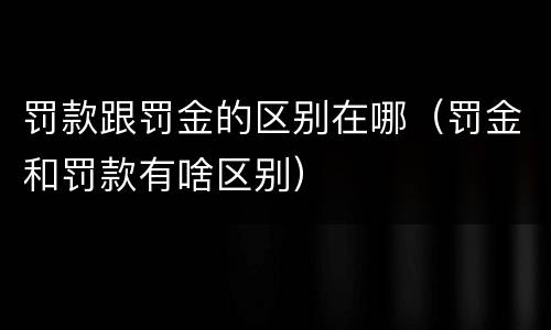 罚款跟罚金的区别在哪（罚金和罚款有啥区别）