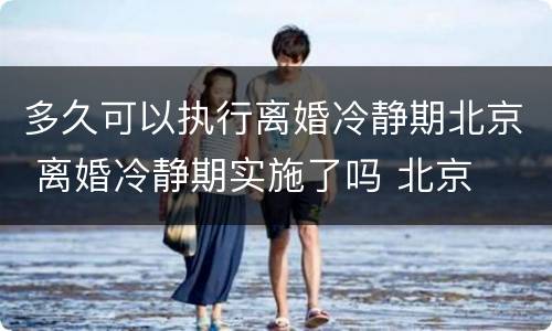 多久可以执行离婚冷静期北京 离婚冷静期实施了吗 北京