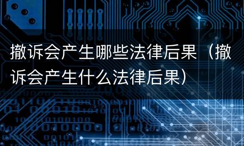 撤诉会产生哪些法律后果（撤诉会产生什么法律后果）