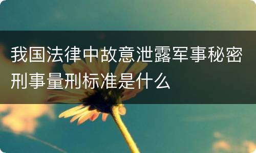 我国法律中故意泄露军事秘密刑事量刑标准是什么
