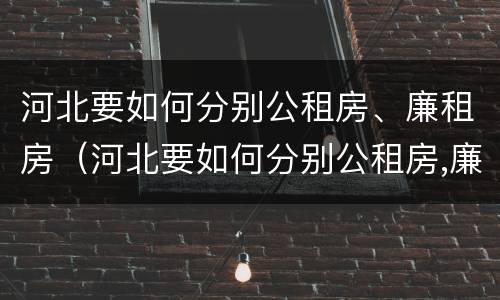 河北要如何分别公租房、廉租房（河北要如何分别公租房,廉租房呢）