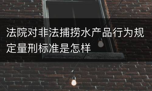 法院对非法捕捞水产品行为规定量刑标准是怎样