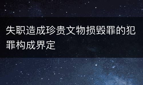 失职造成珍贵文物损毁罪的犯罪构成界定