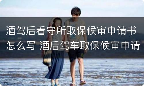 酒驾后看守所取保候审申请书怎么写 酒后驾车取保候审申请书