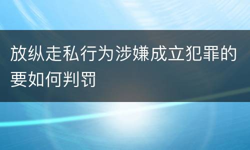 放纵走私行为涉嫌成立犯罪的要如何判罚