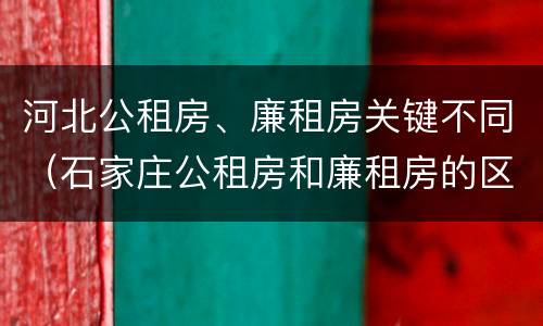 河北公租房、廉租房关键不同（石家庄公租房和廉租房的区别）