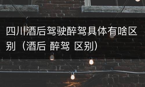 四川酒后驾驶醉驾具体有啥区别（酒后 醉驾 区别）