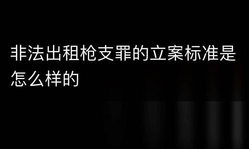 非法出租枪支罪的立案标准是怎么样的