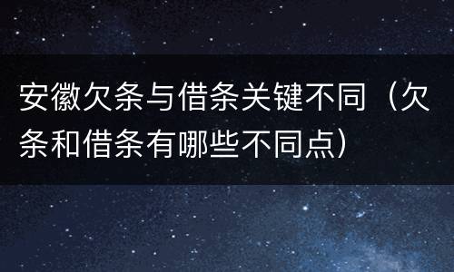 安徽欠条与借条关键不同（欠条和借条有哪些不同点）