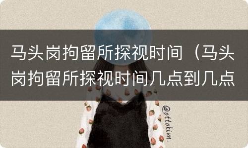 马头岗拘留所探视时间（马头岗拘留所探视时间几点到几点）