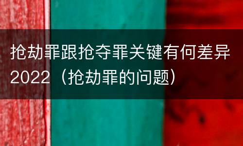 抢劫罪跟抢夺罪关键有何差异2022（抢劫罪的问题）