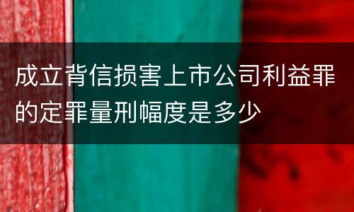 成立背信损害上市公司利益罪的定罪量刑幅度是多少