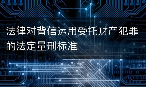 法律对背信运用受托财产犯罪的法定量刑标准