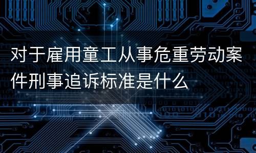 对于雇用童工从事危重劳动案件刑事追诉标准是什么