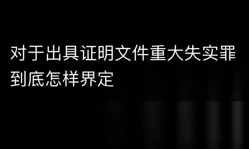 对于出具证明文件重大失实罪到底怎样界定