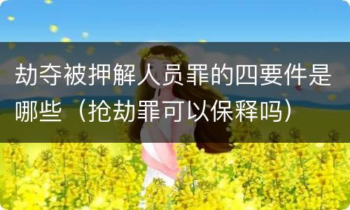 劫夺被押解人员罪的四要件是哪些（抢劫罪可以保释吗）