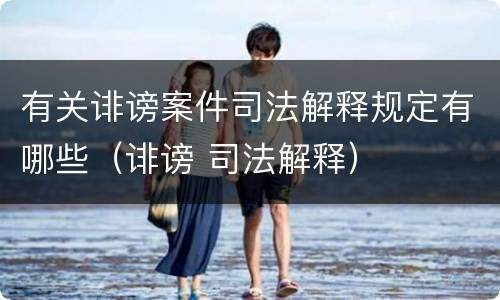 有关诽谤案件司法解释规定有哪些（诽谤 司法解释）