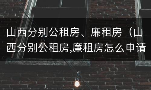 山西分别公租房、廉租房（山西分别公租房,廉租房怎么申请）