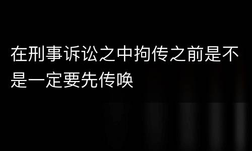在刑事诉讼之中拘传之前是不是一定要先传唤