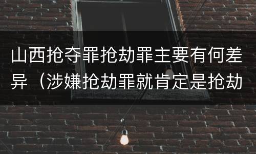 山西抢夺罪抢劫罪主要有何差异（涉嫌抢劫罪就肯定是抢劫罪吗）