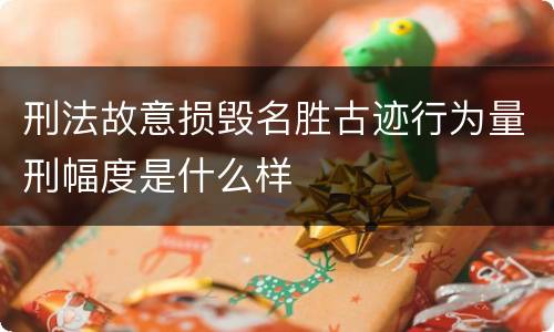 刑法故意损毁名胜古迹行为量刑幅度是什么样