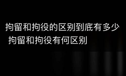 拘留和拘役的区别到底有多少 拘留和拘役有何区别