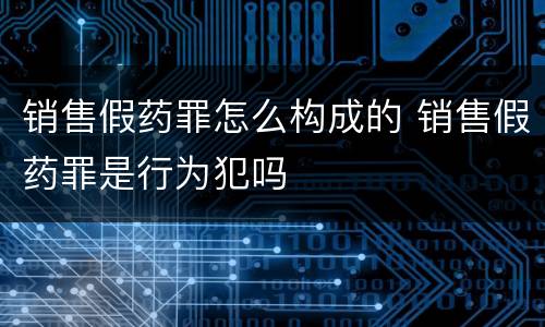 销售假药罪怎么构成的 销售假药罪是行为犯吗