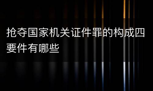 抢夺国家机关证件罪的构成四要件有哪些