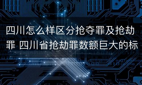 四川怎么样区分抢夺罪及抢劫罪 四川省抢劫罪数额巨大的标准