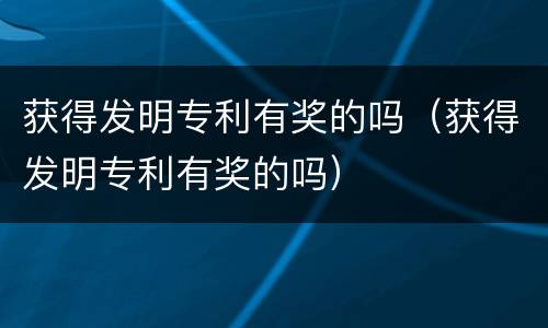 获得发明专利有奖的吗（获得发明专利有奖的吗）