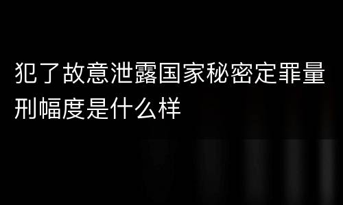 犯了故意泄露国家秘密定罪量刑幅度是什么样