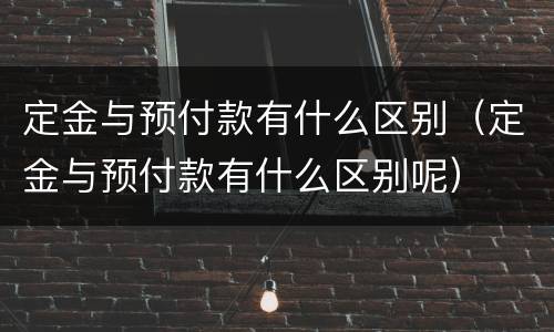 定金与预付款有什么区别（定金与预付款有什么区别呢）