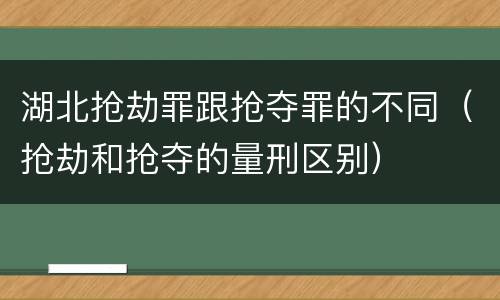 湖北抢劫罪跟抢夺罪的不同（抢劫和抢夺的量刑区别）