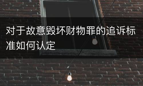 对于故意毁坏财物罪的追诉标准如何认定