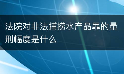 法院对非法捕捞水产品罪的量刑幅度是什么