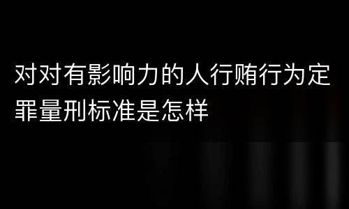 对对有影响力的人行贿行为定罪量刑标准是怎样