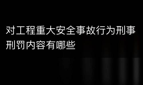 对工程重大安全事故行为刑事刑罚内容有哪些