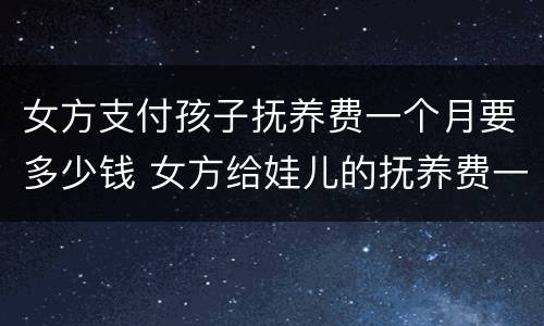 女方支付孩子抚养费一个月要多少钱 女方给娃儿的抚养费一个月多少钱