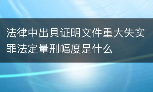 法律中出具证明文件重大失实罪法定量刑幅度是什么