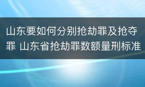 山东要如何分别抢劫罪及抢夺罪 山东省抢劫罪数额量刑标准
