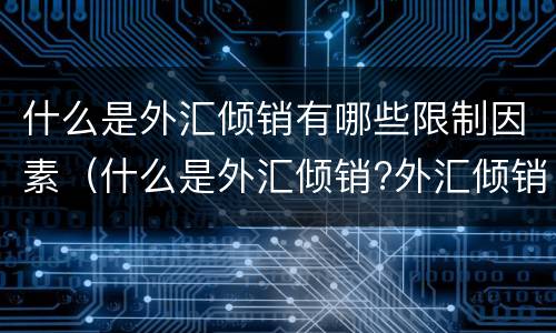 什么是外汇倾销有哪些限制因素（什么是外汇倾销?外汇倾销为什么能扩大出口、限制进口?）