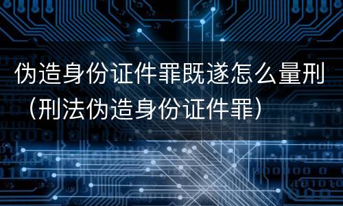 伪造身份证件罪既遂怎么量刑（刑法伪造身份证件罪）