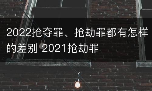 2022抢夺罪、抢劫罪都有怎样的差别 2021抢劫罪