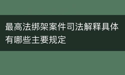 最高法绑架案件司法解释具体有哪些主要规定