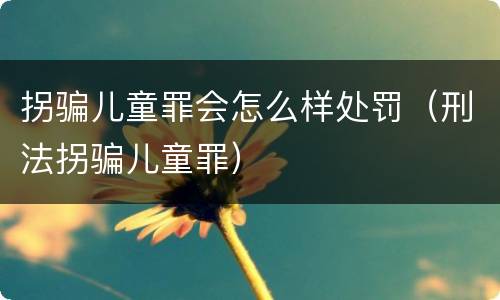 拐骗儿童罪会怎么样处罚（刑法拐骗儿童罪）