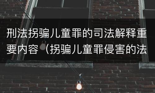 刑法拐骗儿童罪的司法解释重要内容（拐骗儿童罪侵害的法益）