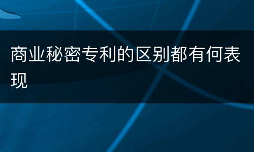 商业秘密专利的区别都有何表现